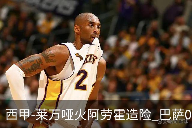 西甲-莱万哑火阿劳霍造险 巴萨0-0赫罗纳13分领跑